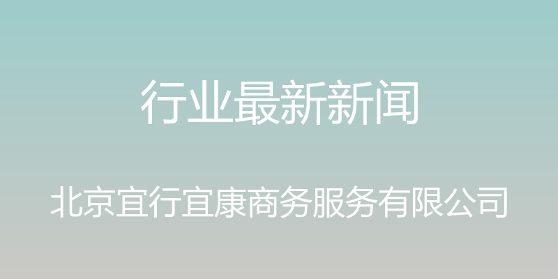 行业最新新闻 - 北京宜行宜康商务服务有限公司